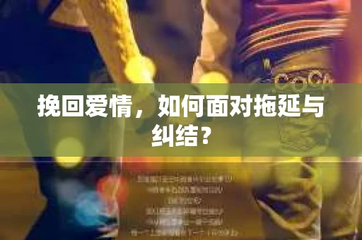 挽回爱情，如何面对拖延与纠结？