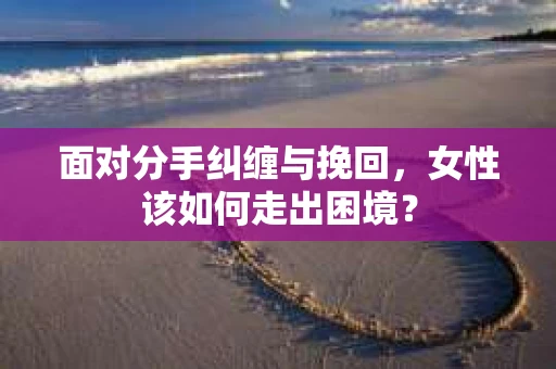 面对分手纠缠与挽回,女性该如何走出困境? 面对分手纠缠与挽回,女性该如何走出困境?