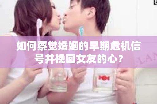 如何察觉婚姻的早期危机信号并挽回女友的心？