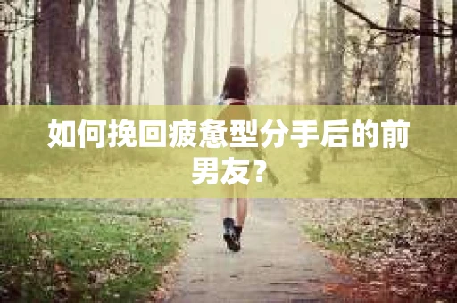 如何挽回疲惫型分手后的前男友？