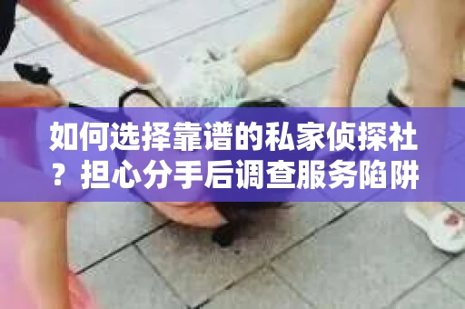 如何选择靠谱的私家侦探社？担心分手后调查服务陷阱怎么办？