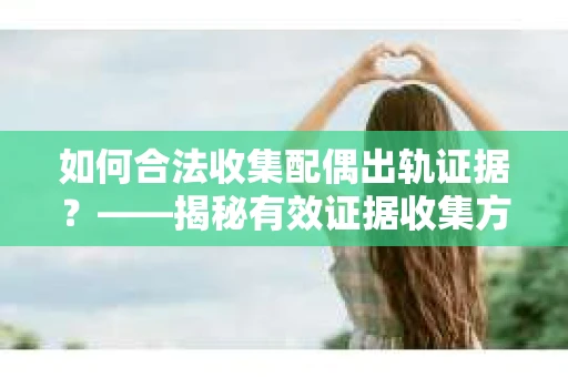 如何合法收集配偶出轨证据？——揭秘有效证据收集方案