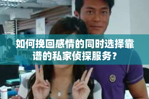 如何挽回感情的同时选择靠谱的私家侦探服务？