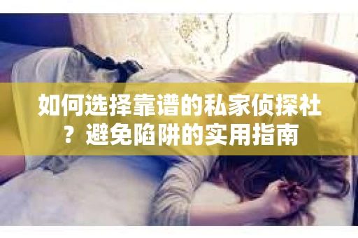 如何选择靠谱的私家侦探社？避免陷阱的实用指南