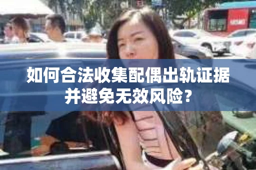 如何合法收集配偶出轨证据并避免无效风险？