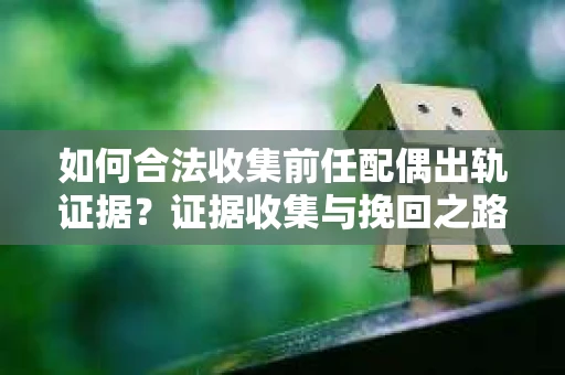 如何合法收集前任配偶出轨证据？证据收集与挽回之路怎么办？