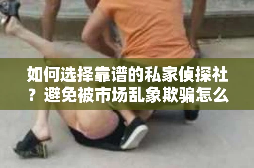 如何选择靠谱的私家侦探社？避免被市场乱象欺骗怎么办？
