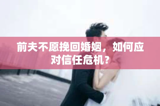 前夫不愿挽回婚姻，如何应对信任危机？