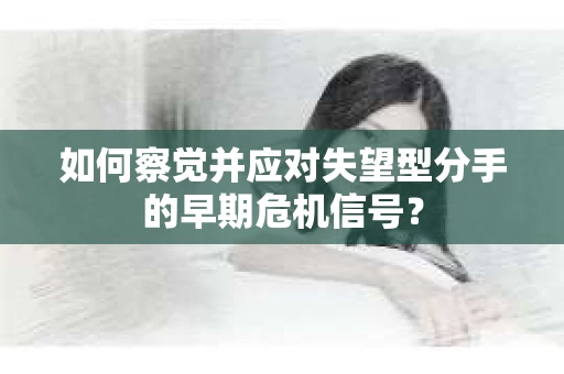 如何察觉并应对失望型分手的早期危机信号？