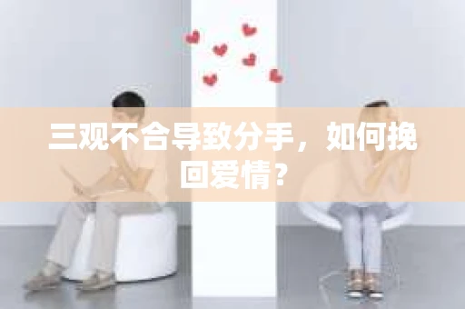 三观不合导致分手,如何挽回爱情? 三观不合导致分手,如何挽回爱情?