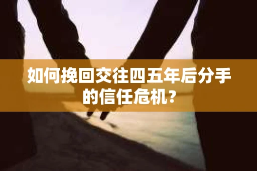 如何挽回交往四五年后分手的信任危机？