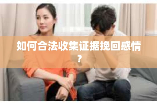 如何合法收集证据挽回感情？