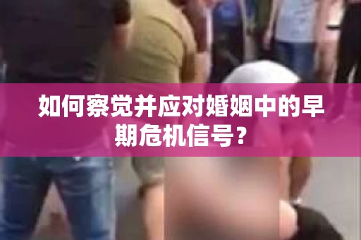 如何察觉并应对婚姻中的早期危机信号？