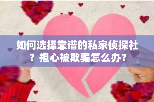 如何选择靠谱的私家侦探社？担心被欺骗怎么办？