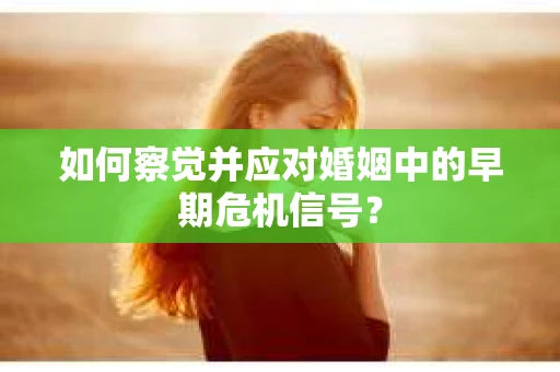 如何察觉并应对婚姻中的早期危机信号？