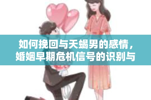 如何挽回与天蝎男的感情，婚姻早期危机信号的识别与应对