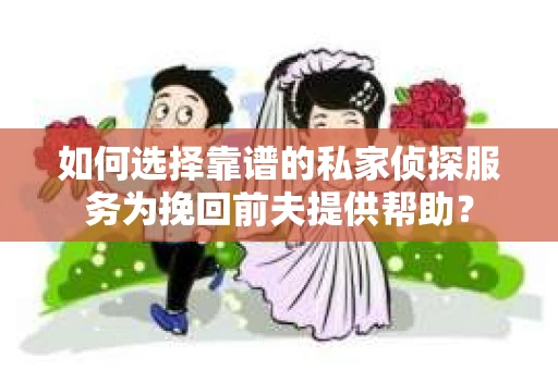如何选择靠谱的私家侦探服务为挽回前夫提供帮助？