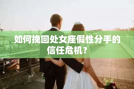 如何挽回处女座假性分手的信任危机？