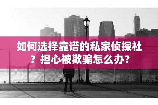 如何选择靠谱的私家侦探社？担心被欺骗怎么办？