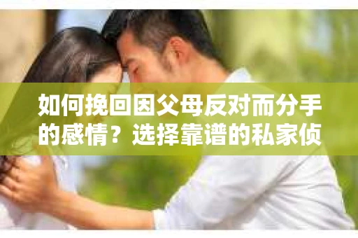 如何挽回因父母反对而分手的感情?选择靠谱的私家侦探社怎么办? 如何挽回因父母反对而分手的感情?选择靠谱的私家侦探社怎么办?