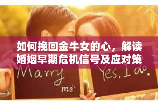 如何挽回金牛女的心，解读婚姻早期危机信号及应对策略