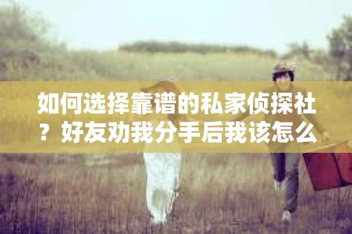 如何选择靠谱的私家侦探社？好友劝我分手后我该怎么办？
