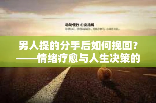 男人提的分手后如何挽回？——情绪疗愈与人生决策的干货指南