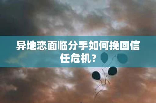 异地恋面临分手如何挽回信任危机？