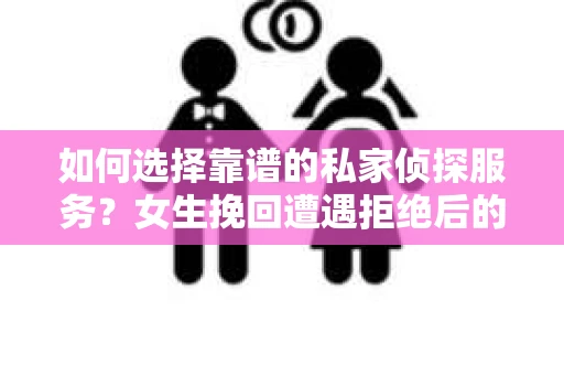 如何选择靠谱的私家侦探服务？女生挽回遭遇拒绝后的调查怎么办？