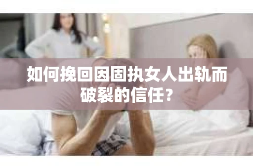 如何挽回因固执女人出轨而破裂的信任？