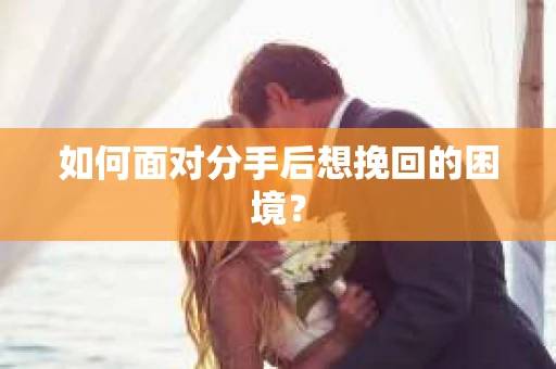 如何面对分手后想挽回的困境？