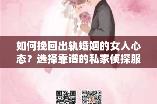 如何挽回出轨婚姻的女人心态？选择靠谱的私家侦探服务指南