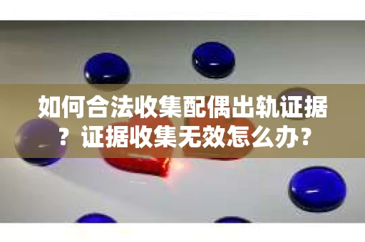 如何合法收集配偶出轨证据？证据收集无效怎么办？