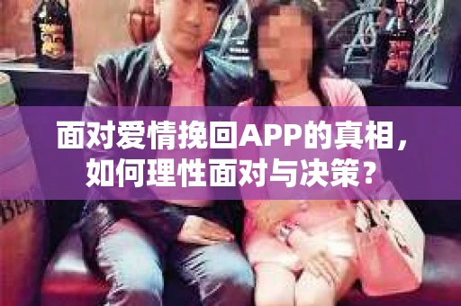 面对爱情挽回APP的真相，如何理性面对与决策？