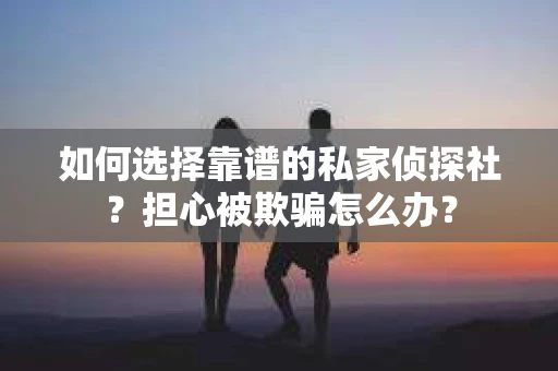 如何选择靠谱的私家侦探社？担心被欺骗怎么办？