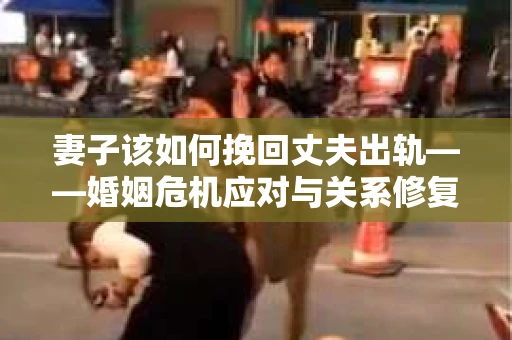 妻子该如何挽回丈夫出轨——婚姻危机应对与关系修复全攻略