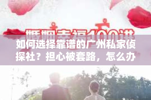 如何选择靠谱的广州私家侦探社？担心被套路，怎么办？
