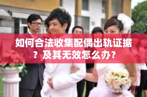 如何合法收集配偶出轨证据？及其无效怎么办？