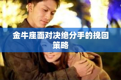 金牛座面对决绝分手的挽回策略