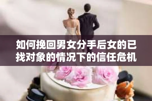如何挽回男女分手后女的已找对象的情况下的信任危机？