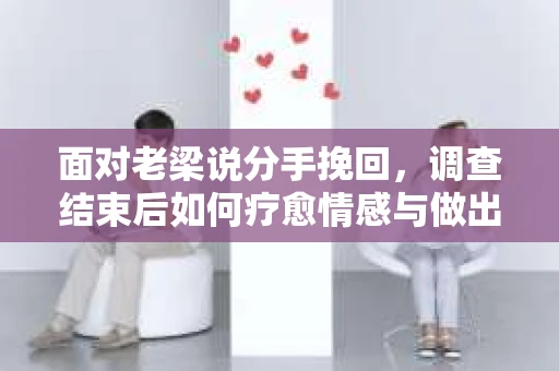 面对老梁说分手挽回，调查结束后如何疗愈情感与做出人生决策？