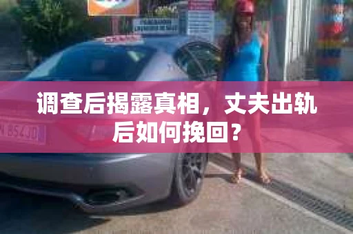 调查后揭露真相，丈夫出轨后如何挽回？