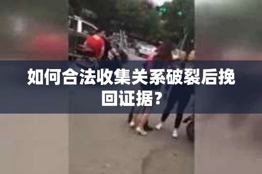如何合法收集关系破裂后挽回证据？
