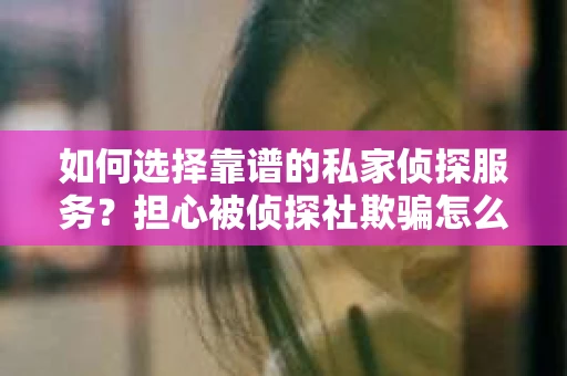 如何选择靠谱的私家侦探服务？担心被侦探社欺骗怎么办？