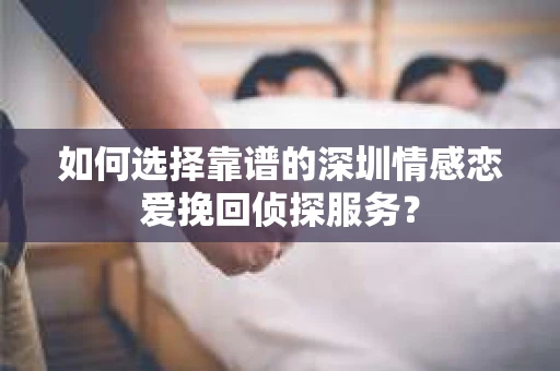 如何选择靠谱的深圳情感恋爱挽回侦探服务？