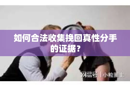 如何合法收集挽回真性分手的证据？