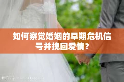 如何察觉婚姻的早期危机信号并挽回爱情？