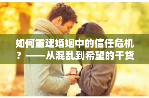 如何重建婚姻中的信任危机？——从混乱到希望的干货指南