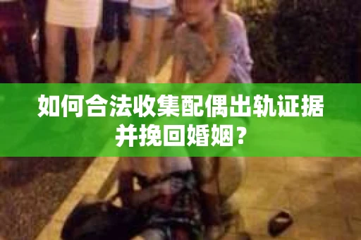 如何合法收集配偶出轨证据并挽回婚姻？