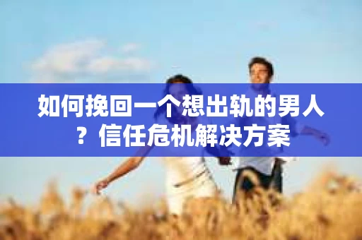 如何挽回一个想出轨的男人？信任危机解决方案
